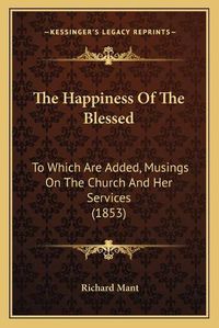 Cover image for The Happiness of the Blessed: To Which Are Added, Musings on the Church and Her Services (1853)