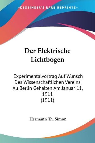 Cover image for Der Elektrische Lichtbogen: Experimentalvortrag Auf Wunsch Des Wissenschaftlichen Vereins Xu Berlin Gehalten Am Januar 11, 1911 (1911)