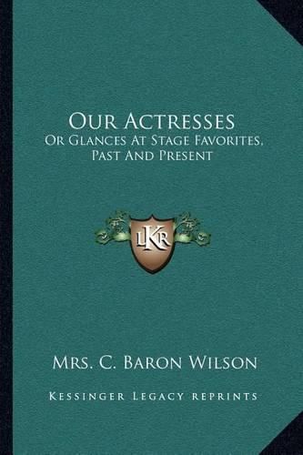 Cover image for Our Actresses: Or Glances at Stage Favorites, Past and Present