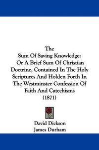 Cover image for The Sum of Saving Knowledge: Or a Brief Sum of Christian Doctrine, Contained in the Holy Scriptures and Holden Forth in the Westminster Confession of Faith and Catechisms (1871)