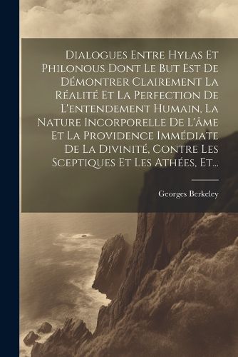 Cover image for Dialogues Entre Hylas Et Philonous Dont Le But Est De Demontrer Clairement La Realite Et La Perfection De L'entendement Humain, La Nature Incorporelle De L'ame Et La Providence Immediate De La Divinite, Contre Les Sceptiques Et Les Athees, Et...