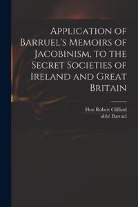 Cover image for Application of Barruel's Memoirs of Jacobinism, to the Secret Societies of Ireland and Great Britain