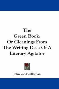 Cover image for The Green Book: Or Gleanings from the Writing Desk of a Literary Agitator