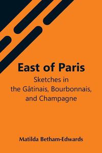 Cover image for East Of Paris; Sketches In The Gatinais, Bourbonnais, And Champagne