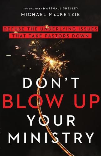 Don"t Blow Up Your Ministry - Defuse the Underlying Issues That Take Pastors Down