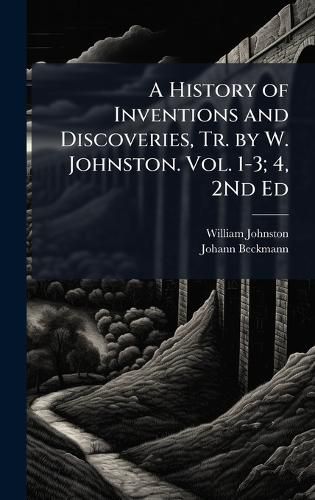 Cover image for A History of Inventions and Discoveries, Tr. by W. Johnston. Vol. 1-3; 4, 2Nd Ed