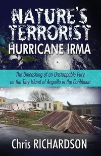 Cover image for Nature's Terrorist Hurricane Irma: - The Unleashing of an Unstoppable Fury on the Tiny Island of Anguilla in the Caribbean