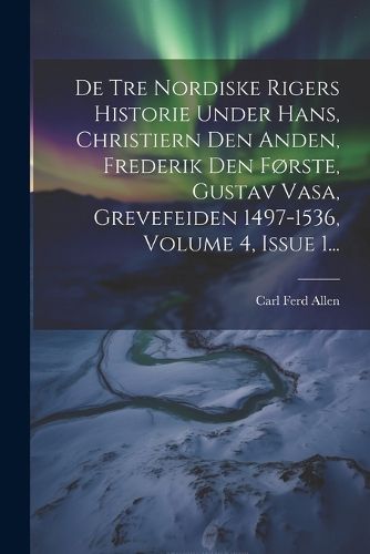 Cover image for De Tre Nordiske Rigers Historie Under Hans, Christiern Den Anden, Frederik Den Forste, Gustav Vasa, Grevefeiden 1497-1536, Volume 4, Issue 1...