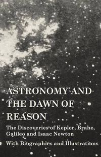 Cover image for Astronomy and the Dawn of Reason - The Discoveries of Kepler, Brahe, Galileo and Isaac Newton - With Biographies and Illustrations
