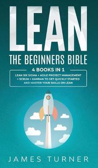 Cover image for Lean: The Beginners Bible - 4 books in 1 - Lean Six Sigma + Agile Project Management + Scrum + Kanban to Get Quickly Started and Master your Skills on Lean