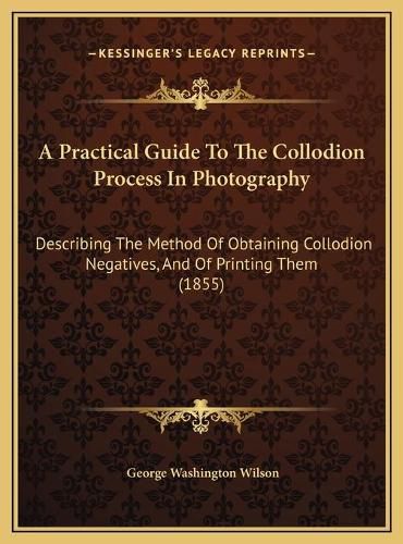 Cover image for A Practical Guide to the Collodion Process in Photography: Describing the Method of Obtaining Collodion Negatives, and of Printing Them (1855)