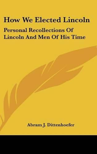 Cover image for How We Elected Lincoln: Personal Recollections of Lincoln and Men of His Time