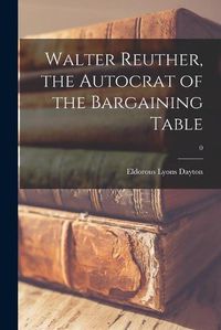 Cover image for Walter Reuther, the Autocrat of the Bargaining Table; 0