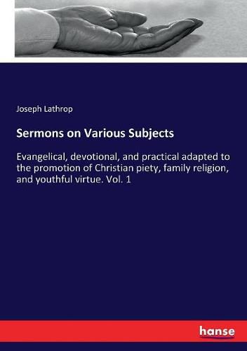 Sermons on Various Subjects: Evangelical, devotional, and practical adapted to the promotion of Christian piety, family religion, and youthful virtue. Vol. 1