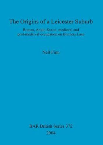 Cover image for The Origins of a Leicester Suburb: Roman, Anglo-Saxon, medieval and post-medieval occupation on Bonners Lane