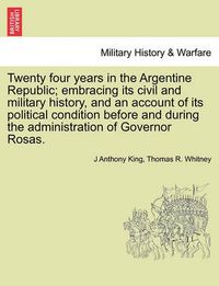 Cover image for Twenty Four Years in the Argentine Republic; Embracing Its Civil and Military History, and an Account of Its Political Condition Before and During the Administration of Governor Rosas.