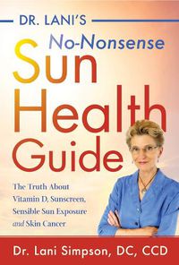 Cover image for Dr. Lani's No-Nonsense SUN Health Guide: The Truth about Vitamin D, Sunscreen, Sensible Sun Exposure and Skin Cancer