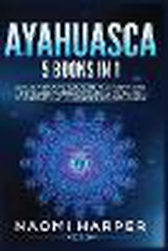 Cover image for Ayahuasca: 5 Books in 1: Expand and Awaken Your Mind to Understanding the Healing Powers of Ayahuasca, the Sacred Psychedelic Plant Medicine of the Amazon Jungle