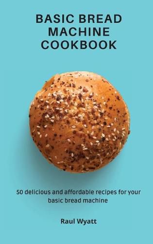 Cover image for Basic Bread Machine Cookbook: 50 delicious and affordable recipes for your basic bread machine