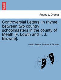 Cover image for Controversial Letters, in Rhyme, Between Two Country Schoolmasters in the County of Meath [P. Lowth and T. J. Browne].