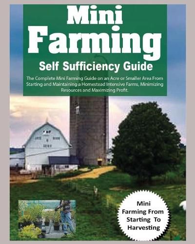 Cover image for Mini Farming Self Sufficiency Guide: The Complete Mini Farming Guide on an Acre or Smaller Area From Starting and Maintaining a Homestead Intensive Farms, Minimizing Resources and Maximizing Profit.