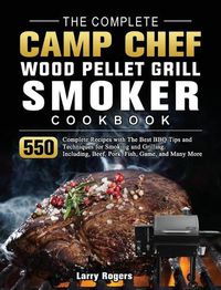 Cover image for The Complete Camp Chef Wood Pellet Grill & Smoker Cookbook: 550 Complete Recipes with The Best BBQ Tips and Techniques for Smoking and Grilling. Including, Beef, Pork, Fish, Game, and Many More