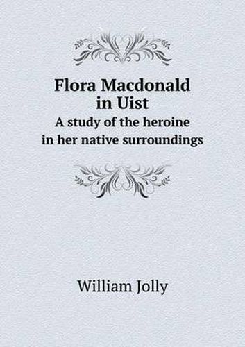 Flora Macdonald in Uist A study of the heroine in her native surroundings