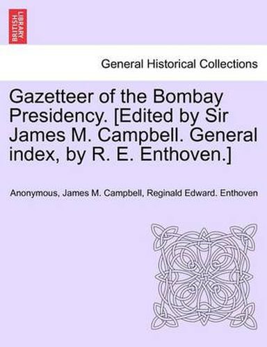 Gazetteer of the Bombay Presidency. [Edited by Sir James M. Campbell. General Index, by R. E. Enthoven.]