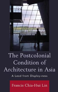 Cover image for The Postcolonial Condition of Architecture in Asia: A Lead from Display-ness