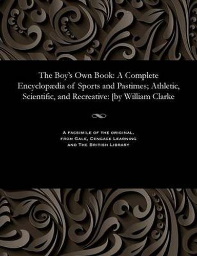 Cover image for The Boy's Own Book: A Complete Encyclop dia of Sports and Pastimes; Athletic, Scientific, and Recreative: [by William Clarke