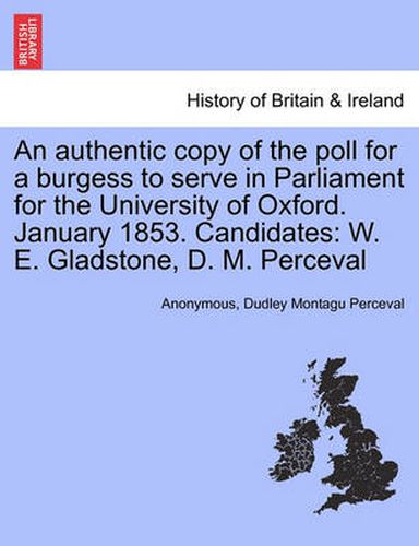 An Authentic Copy of the Poll for a Burgess to Serve in Parliament for the University of Oxford. January 1853. Candidates: W. E. Gladstone, D. M. Perceval