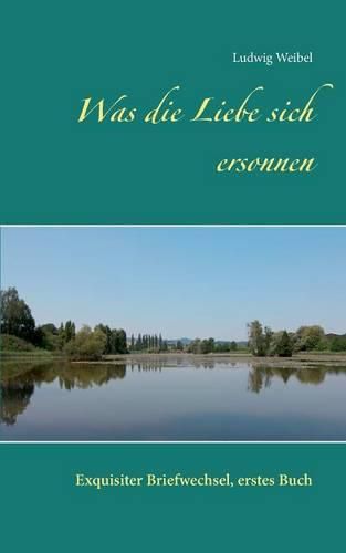 Cover image for Was die Liebe sich ersonnen: Exquisiter Briefwechsel, erstes Buch