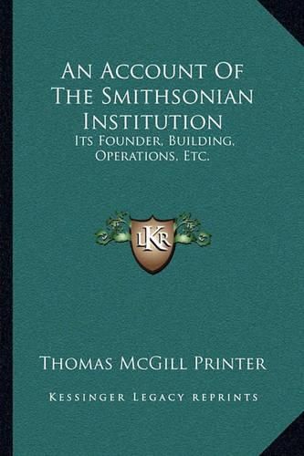 Cover image for An Account of the Smithsonian Institution: Its Founder, Building, Operations, Etc.