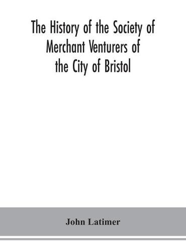 Cover image for The history of the Society of Merchant Venturers of the City of Bristol; with some account of the anterior Merchants' Guilds