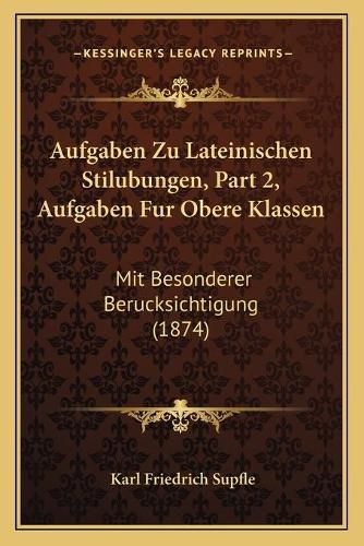 Aufgaben Zu Lateinischen Stilubungen, Part 2, Aufgaben Fur Obere Klassen: Mit Besonderer Berucksichtigung (1874)