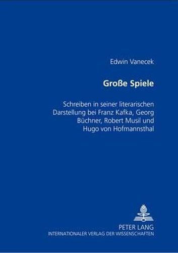 Grosse Spiele: Schreiben in Seiner Literarischen Darstellung Bei Franz Kafka, Georg Buechner, Robert Musil Und Hugo Von Hofmannsthal