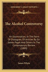 Cover image for The Alcohol Controversy: An Examination, in the Form of Dialogues, of Articles by Sir James Paget and Others in the Contemporary Review (1880)