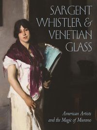 Cover image for Sargent, Whistler, and Venetian Glass: American Artists and the Magic of Murano