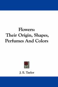 Cover image for Flowers: Their Origin, Shapes, Perfumes and Colors