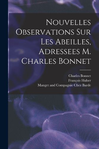 Cover image for Nouvelles Observations Sur Les Abeilles, Adressees M. Charles Bonnet