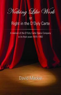 Cover image for Nothing Like Work or Right in the D'Oyly Carte: A memoir of the D'Oyly Carte Opera Company in its final years 1975 - 1982