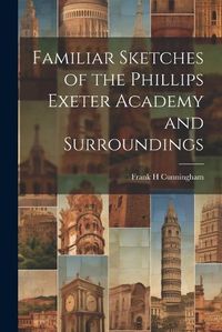 Cover image for Familiar Sketches of the Phillips Exeter Academy and Surroundings