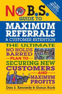Cover image for No B.S. Guide to Maximum Referrals and Customer Retention: The Ultimate No Holds Barred Plan to Securing New Customers and Maximum Profits