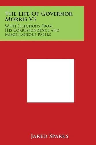 The Life Of Governor Morris V3: With Selections From His Correspondence And Miscellaneous Papers