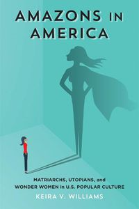 Cover image for Amazons in America: Matriarchs, Utopians, and Wonder Women in U.S. Popular Culture