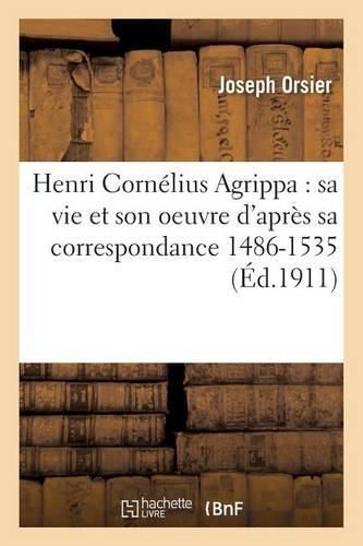 Henri Cornelius Agrippa: Sa Vie Et Son Oeuvre d'Apres Sa Correspondance 1486-1535