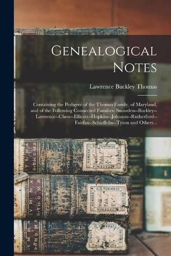 Genealogical Notes: Containing the Pedigree of the Thomas Family, of Maryland, and of the Following Connected Families: Snowden--Buckley--Lawrence--Chew--Ellicott--Hopkins--Johnson--Rutherford--Fairfax--Schieffelin--Tyson and Others ..