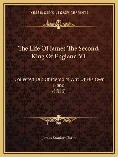 The Life of James the Second, King of England V1: Collected Out of Memoirs Writ of His Own Hand (1816)