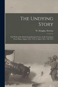 Cover image for The Undying Story: the Work of the British Expeditionary Force on the Continent From Mons, August 23rd, 1914, to Ypres, Nov. 15th 1914