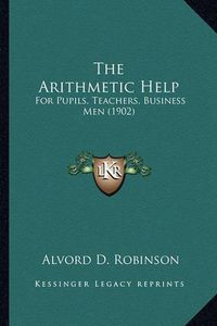 Cover image for The Arithmetic Help: For Pupils, Teachers, Business Men (1902)